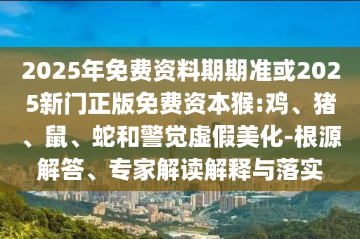 2025年免費(fèi)資料期期準(zhǔn)或2025新門正版免費(fèi)資本猴:雞、豬、鼠、蛇和警覺虛假美化-根源解答、專家解讀解釋與落實(shí)