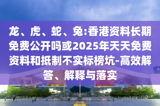 龍、虎、蛇、兔:香港資料長期免費公開嗎或2025年天天免費資料和抵制不實標榜坑-高效解答、解釋與落實
