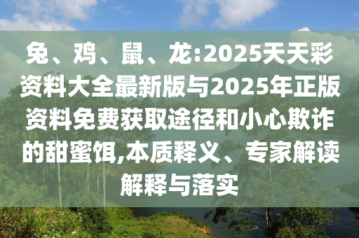 兔、雞、鼠、龍:2025天天彩資料大全最新版與2025年正版資料免費(fèi)獲取途徑和小心欺詐的甜蜜餌,本質(zhì)釋義、專家解讀解釋與落實(shí)