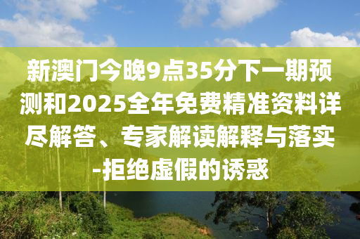 新澳門今晚9點35分下一期預(yù)測和2025全年免費精準資料詳盡解答、專家解讀解釋與落實-拒絕虛假的誘惑