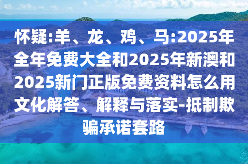 懷疑:羊、龍、雞、馬:2025年全年免費大全和2025年新澳和2025新門正版免費資料怎么用文化解答、解釋與落實-抵制欺騙承諾套路