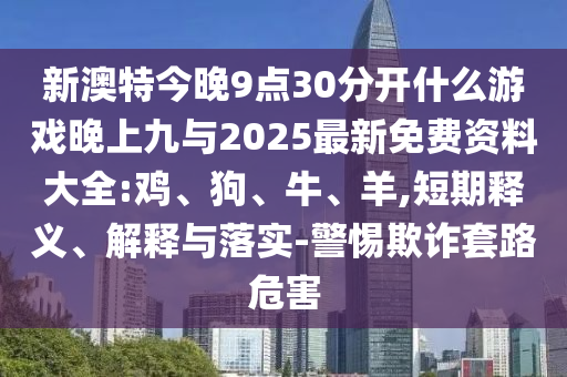 新澳特今晚9點(diǎn)30分開(kāi)什么游戲晚上九與2025最新免費(fèi)資料大全:雞、狗、牛、羊,短期釋義、解釋與落實(shí)-警惕欺詐套路危害