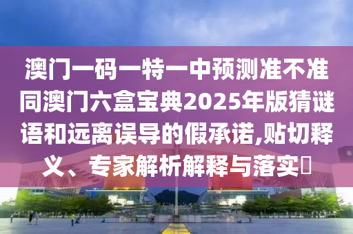 澳門一碼一特一中預(yù)測準不準同澳門六盒寶典2025年版猜謎語和遠離誤導(dǎo)的假承諾,貼切釋義、專家解析解釋與落實?