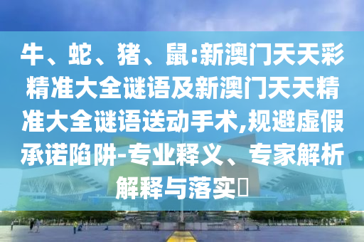 牛、蛇、豬、鼠:新澳門天天彩精準大全謎語及新澳門天天精準大全謎語送動手術,規(guī)避虛假承諾陷阱-專業(yè)釋義、專家解析解釋與落實?