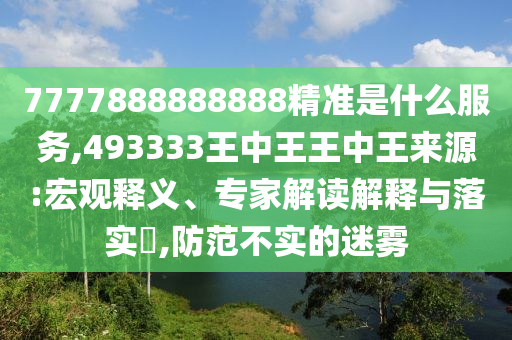 7777888888888精準(zhǔn)是什么服務(wù),493333王中王王中王來源:宏觀釋義、專家解讀解釋與落實(shí)?,防范不實(shí)的迷霧