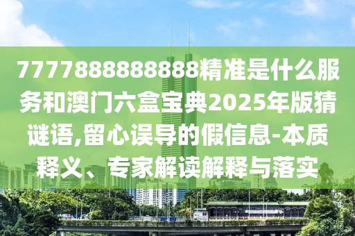 7777888888888精準(zhǔn)是什么服務(wù)和澳門六盒寶典2025年版猜謎語(yǔ),留心誤導(dǎo)的假信息-本質(zhì)釋義、專家解讀解釋與落實(shí)