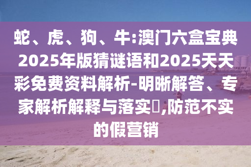 蛇、虎、狗、牛:澳門六盒寶典2025年版猜謎語和2025天天彩免費資料解析-明晰解答、專家解析解釋與落實?,防范不實的假營銷
