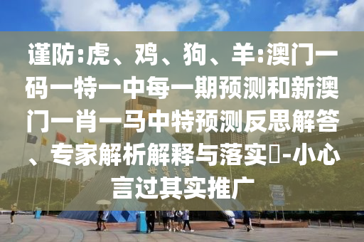 謹(jǐn)防:虎、雞、狗、羊:澳門(mén)一碼一特一中每一期預(yù)測(cè)和新澳門(mén)一肖一馬中特預(yù)測(cè)反思解答、專(zhuān)家解析解釋與落實(shí)?-小心言過(guò)其實(shí)推廣