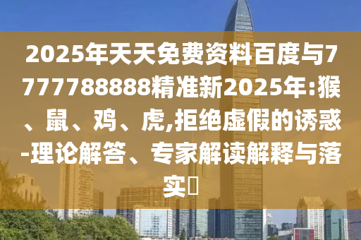 2025年天天免費(fèi)資料百度與7777788888精準(zhǔn)新2025年:猴、鼠、雞、虎,拒絕虛假的誘惑-理論解答、專家解讀解釋與落實(shí)?