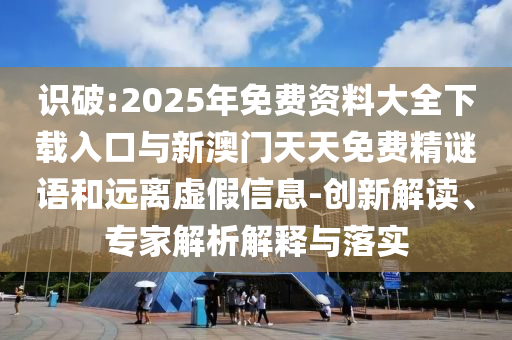 識(shí)破:2025年免費(fèi)資料大全下載入口與新澳門天天免費(fèi)精謎語(yǔ)和遠(yuǎn)離虛假信息-創(chuàng)新解讀、專家解析解釋與落實(shí)