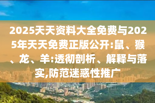 2025天天資料大全免費(fèi)與2025年天天免費(fèi)正版公開:鼠、猴、龍、羊:透徹剖析、解釋與落實(shí),防范迷惑性推廣