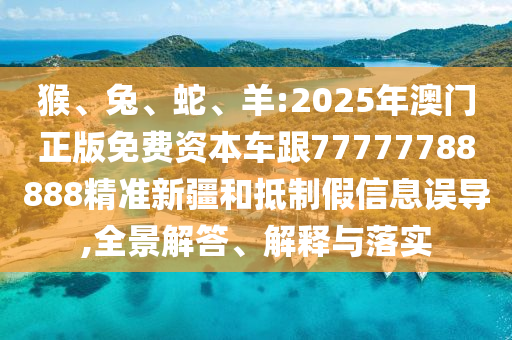 猴、兔、蛇、羊:2025年澳門正版免費(fèi)資本車跟77777788888精準(zhǔn)新疆和抵制假信息誤導(dǎo),全景解答、解釋與落實(shí)