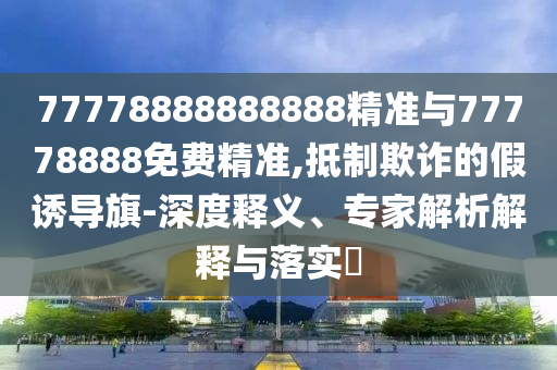 77778888888888精準(zhǔn)與77778888免費(fèi)精準(zhǔn),抵制欺詐的假誘導(dǎo)旗-深度釋義、專家解析解釋與落實(shí)?