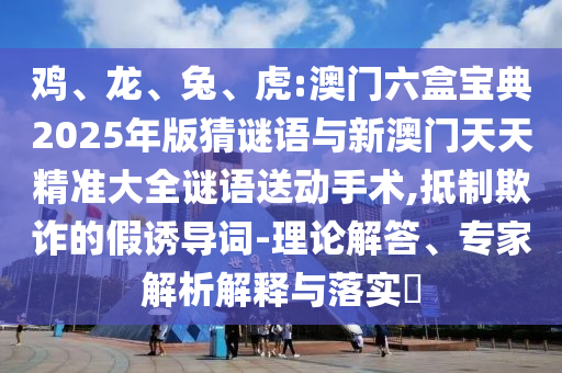 雞、龍、兔、虎:澳門六盒寶典2025年版猜謎語(yǔ)與新澳門天天精準(zhǔn)大全謎語(yǔ)送動(dòng)手術(shù),抵制欺詐的假誘導(dǎo)詞-理論解答、專家解析解釋與落實(shí)?
