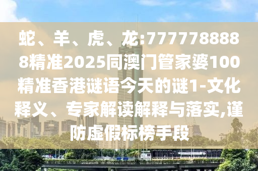 蛇、羊、虎、龍:7777788888精準(zhǔn)2025同澳門(mén)管家婆100精準(zhǔn)香港謎語(yǔ)今天的謎1-文化釋義、專家解讀解釋與落實(shí),謹(jǐn)防虛假標(biāo)榜手段