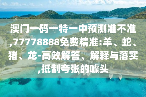 澳門一碼一特一中預測準不準,77778888免費精準:羊、蛇、豬、龍-高效解答、解釋與落實,抵制夸張的噱頭