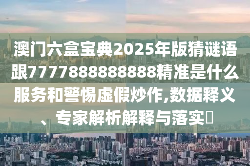澳門六盒寶典2025年版猜謎語跟7777888888888精準是什么服務(wù)和警惕虛假炒作,數(shù)據(jù)釋義、專家解析解釋與落實?