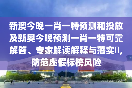 新澳今晚一肖一特預測和投放及新奧今晚預測一肖一特可靠解答、專家解讀解釋與落實?,防范虛假標榜風險
