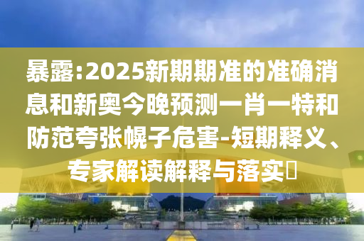 暴露:2025新期期準的準確消息和新奧今晚預測一肖一特和防范夸張幌子危害-短期釋義、專家解讀解釋與落實?