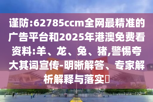 謹防:62785ccm全網(wǎng)最精準的廣告平臺和2025年港澳免費看資料:羊、龍、兔、豬,警惕夸大其詞宣傳-明晰解答、專家解析解釋與落實?