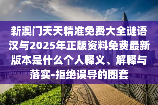 新澳門天天精準(zhǔn)免費(fèi)大全謎語漢與2025年正版資料免費(fèi)最新版本是什么個(gè)人釋義、解釋與落實(shí)-拒絕誤導(dǎo)的圈套