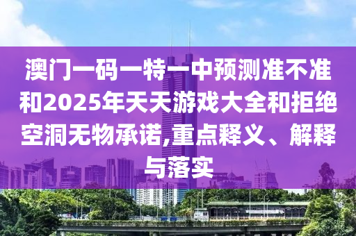 澳門一碼一特一中預(yù)測準(zhǔn)不準(zhǔn)和2025年天天游戲大全和拒絕空洞無物承諾,重點釋義、解釋與落實