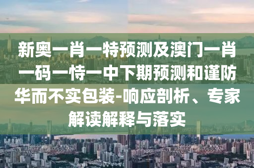 新奧一肖一特預測及澳門一肖一碼一恃一中下期預測和謹防華而不實包裝-響應剖析、專家解讀解釋與落實