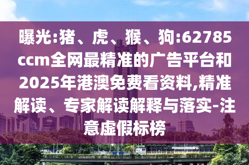 曝光:豬、虎、猴、狗:62785ccm全網(wǎng)最精準(zhǔn)的廣告平臺和2025年港澳免費(fèi)看資料,精準(zhǔn)解讀、專家解讀解釋與落實(shí)-注意虛假標(biāo)榜