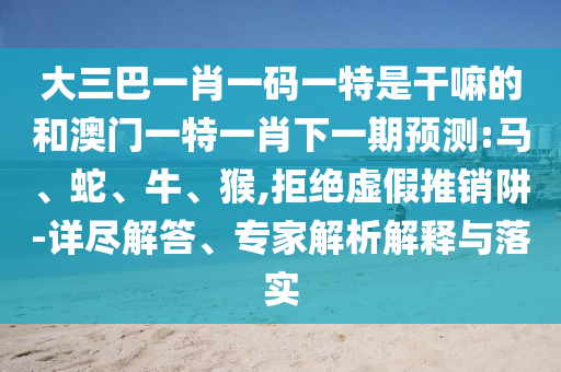 大三巴一肖一碼一特是干嘛的和澳門一特一肖下一期預(yù)測:馬、蛇、牛、猴,拒絕虛假推銷阱-詳盡解答、專家解析解釋與落實
