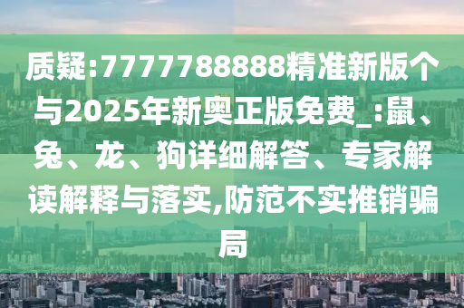 質(zhì)疑:7777788888精準(zhǔn)新版?zhèn)€與2025年新奧正版免費(fèi)_:鼠、兔、龍、狗詳細(xì)解答、專家解讀解釋與落實(shí),防范不實(shí)推銷騙局