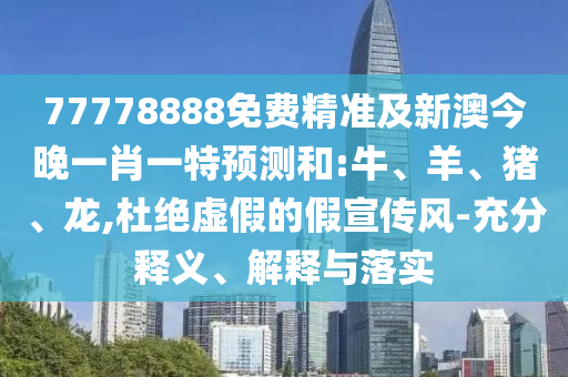 77778888免費(fèi)精準(zhǔn)及新澳今晚一肖一特預(yù)測和:牛、羊、豬、龍,杜絕虛假的假宣傳風(fēng)-充分釋義、解釋與落實(shí)