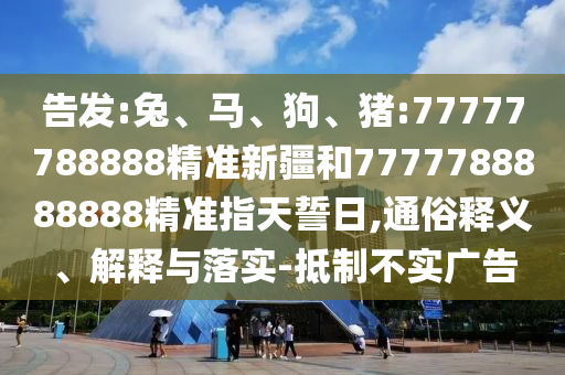告發(fā):兔、馬、狗、豬:77777788888精準(zhǔn)新疆和7777788888888精準(zhǔn)指天誓日,通俗釋義、解釋與落實(shí)-抵制不實(shí)廣告
