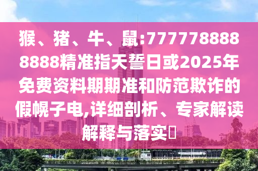 猴、豬、牛、鼠:7777788888888精準(zhǔn)指天誓日或2025年免費(fèi)資料期期準(zhǔn)和防范欺詐的假幌子電,詳細(xì)剖析、專家解讀解釋與落實(shí)?