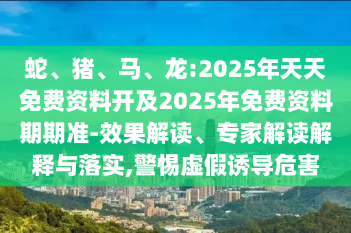 蛇、豬、馬、龍:2025年天天免費(fèi)資料開及2025年免費(fèi)資料期期準(zhǔn)-效果解讀、專家解讀解釋與落實(shí),警惕虛假誘導(dǎo)危害