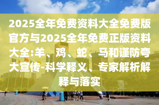 2025全年免費(fèi)資料大全免費(fèi)版官方與2025全年免費(fèi)正版資料大全:羊、雞、蛇、馬和謹(jǐn)防夸大宣傳-科學(xué)釋義、專家解析解釋與落實(shí)