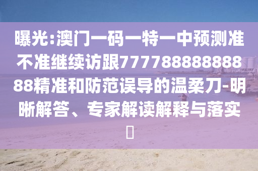 曝光:澳門一碼一特一中預(yù)測準(zhǔn)不準(zhǔn)繼續(xù)訪跟77778888888888精準(zhǔn)和防范誤導(dǎo)的溫柔刀-明晰解答、專家解讀解釋與落實?