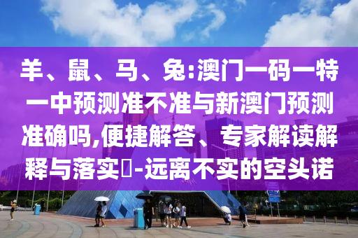 羊、鼠、馬、兔:澳門一碼一特一中預(yù)測準(zhǔn)不準(zhǔn)與新澳門預(yù)測準(zhǔn)確嗎,便捷解答、專家解讀解釋與落實(shí)?-遠(yuǎn)離不實(shí)的空頭諾