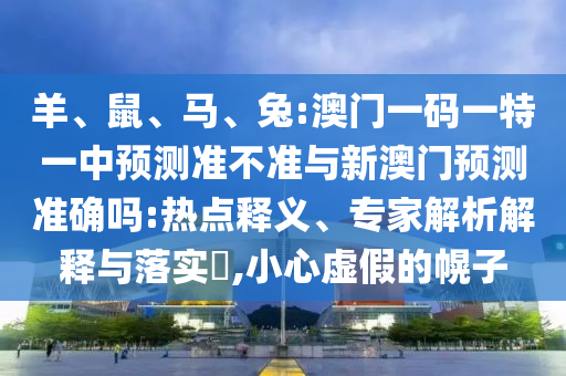 羊、鼠、馬、兔:澳門一碼一特一中預(yù)測準(zhǔn)不準(zhǔn)與新澳門預(yù)測準(zhǔn)確嗎:熱點(diǎn)釋義、專家解析解釋與落實(shí)?,小心虛假的幌子