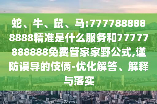 蛇、牛、鼠、馬:7777888888888精準(zhǔn)是什么服務(wù)和77777888888免費(fèi)管家家野公式,謹(jǐn)防誤導(dǎo)的伎倆-優(yōu)化解答、解釋與落實(shí)