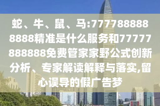 蛇、牛、鼠、馬:7777888888888精準(zhǔn)是什么服務(wù)和77777888888免費(fèi)管家家野公式創(chuàng)新分析、專家解讀解釋與落實(shí),留心誤導(dǎo)的假廣告夢(mèng)