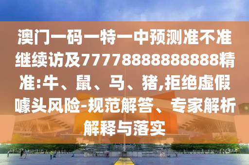 澳門一碼一特一中預(yù)測準(zhǔn)不準(zhǔn)繼續(xù)訪及77778888888888精準(zhǔn):牛、鼠、馬、豬,拒絕虛假噱頭風(fēng)險(xiǎn)-規(guī)范解答、專家解析解釋與落實(shí)