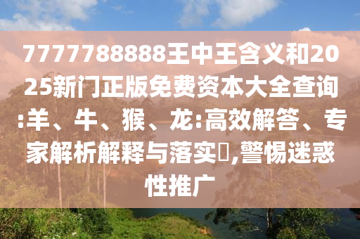 7777788888王中王含義和2025新門正版免費(fèi)資本大全查詢:羊、牛、猴、龍:高效解答、專家解析解釋與落實(shí)?,警惕迷惑性推廣