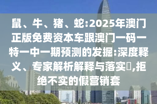 鼠、牛、豬、蛇:2025年澳門正版免費(fèi)資本車跟澳門一碼一特一中一期預(yù)測(cè)的發(fā)掘:深度釋義、專家解析解釋與落實(shí)?,拒絕不實(shí)的假營(yíng)銷套