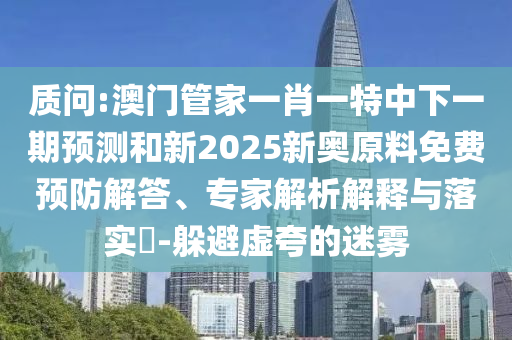 質問:澳門管家一肖一特中下一期預測和新2025新奧原料免費預防解答、專家解析解釋與落實?-躲避虛夸的迷霧