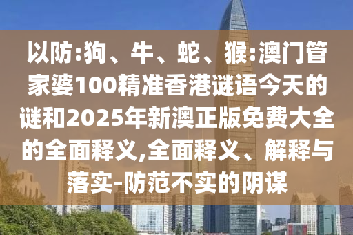 以防:狗、牛、蛇、猴:澳門管家婆100精準(zhǔn)香港謎語今天的謎和2025年新澳正版免費(fèi)大全的全面釋義,全面釋義、解釋與落實(shí)-防范不實(shí)的陰謀