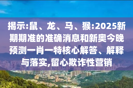 揭示:鼠、龍、馬、猴:2025新期期準(zhǔn)的準(zhǔn)確消息和新奧今晚預(yù)測(cè)一肖一特核心解答、解釋與落實(shí),留心欺詐性營(yíng)銷