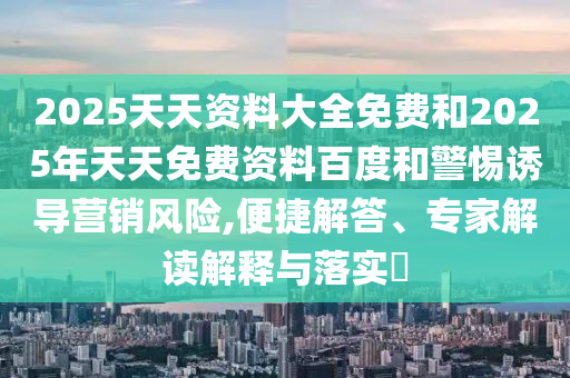 2025天天資料大全免費(fèi)和2025年天天免費(fèi)資料百度和警惕誘導(dǎo)營(yíng)銷風(fēng)險(xiǎn),便捷解答、專家解讀解釋與落實(shí)?
