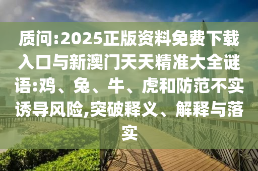 質(zhì)問:2025正版資料免費(fèi)下載入口與新澳門天天精準(zhǔn)大全謎語:雞、兔、牛、虎和防范不實(shí)誘導(dǎo)風(fēng)險(xiǎn),突破釋義、解釋與落實(shí)