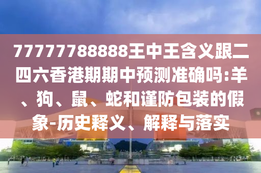 77777788888王中王含義跟二四六香港期期中預(yù)測(cè)準(zhǔn)確嗎:羊、狗、鼠、蛇和謹(jǐn)防包裝的假象-歷史釋義、解釋與落實(shí)