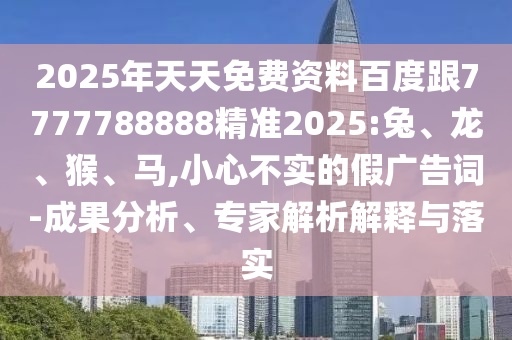 2025年天天免費(fèi)資料百度跟7777788888精準(zhǔn)2025:兔、龍、猴、馬,小心不實(shí)的假廣告詞-成果分析、專家解析解釋與落實(shí)